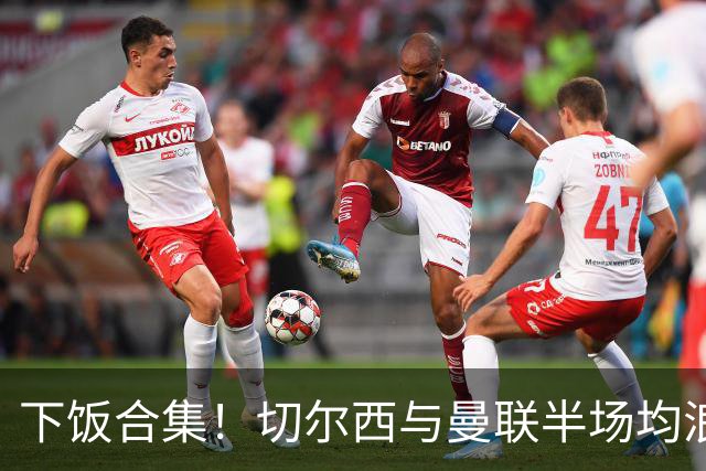 下饭合集！切尔西与曼联半场均浪费诸多破门良机