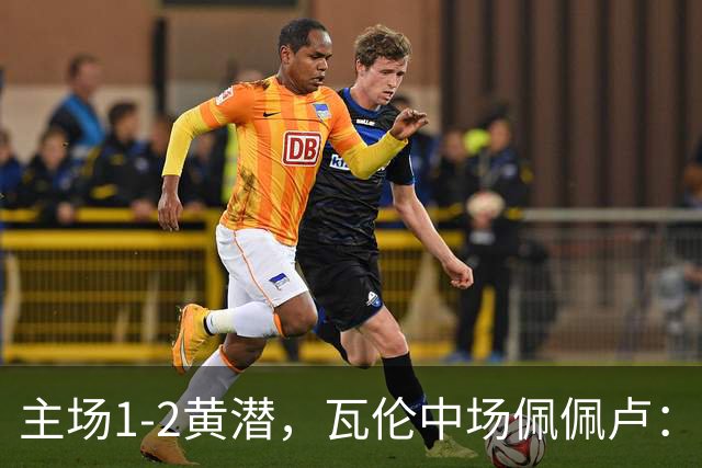 主场1-2黄潜，瓦伦中场佩佩卢：红牌成为比赛转折点