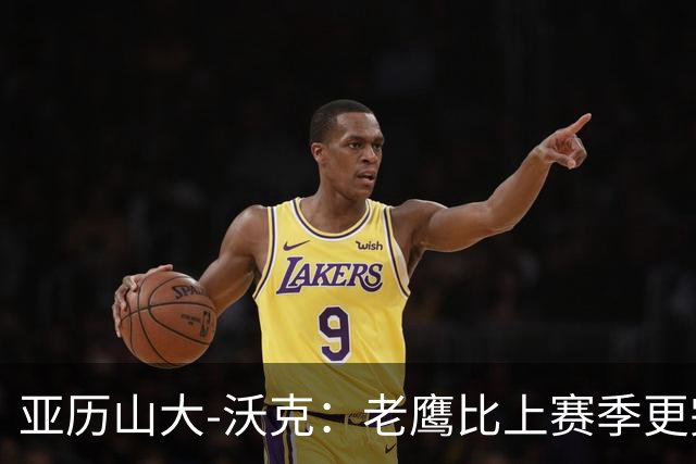 亚历山大-沃克：老鹰比上赛季更完整，信任比什么都重要