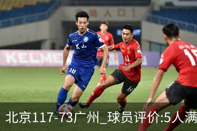 北京117-73广州 球员评价:5人满分，6人及格，张才仁低迷