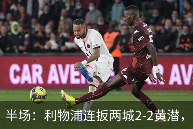 半场：利物浦连扳两城2-2黄潜，范戴克送大礼，麦卡利斯特、阿劳霍破门