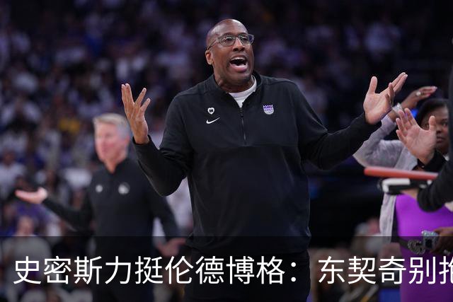 史密斯力挺伦德博格：东契奇别抱怨裁判，有本事就打爆他