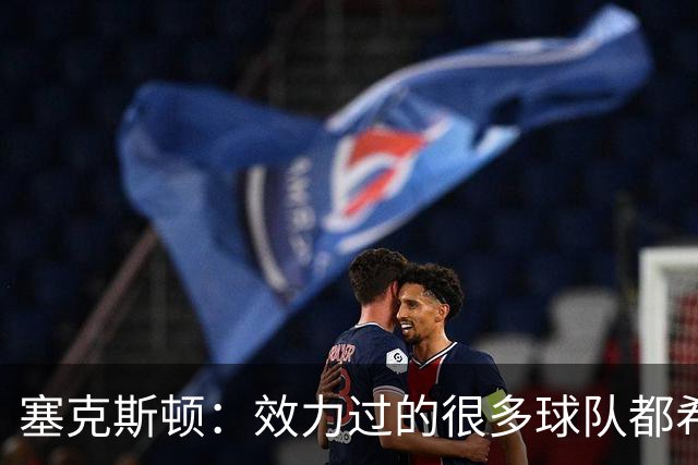 塞克斯顿：效力过的很多球队都希望我全场领防给球施压