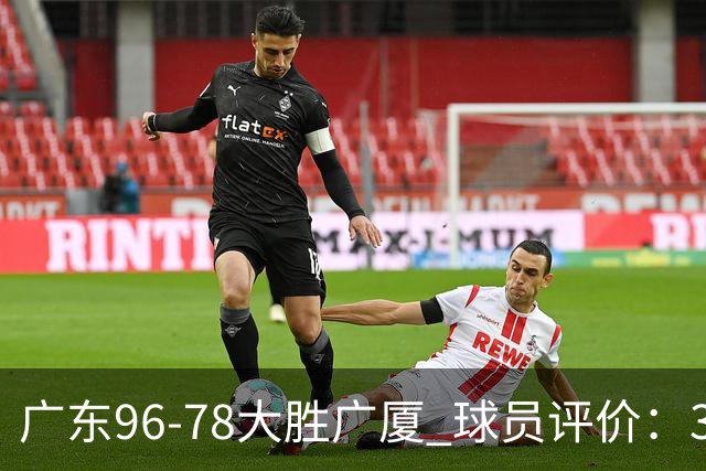 广东96-78大胜广厦 球员评价：3人优秀，6人及格，1人低迷