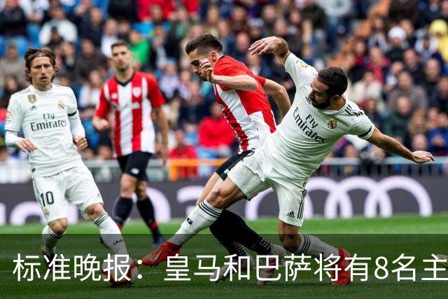 标准晚报：皇马和巴萨将有8名主力缺席国家德比，双方各4人
