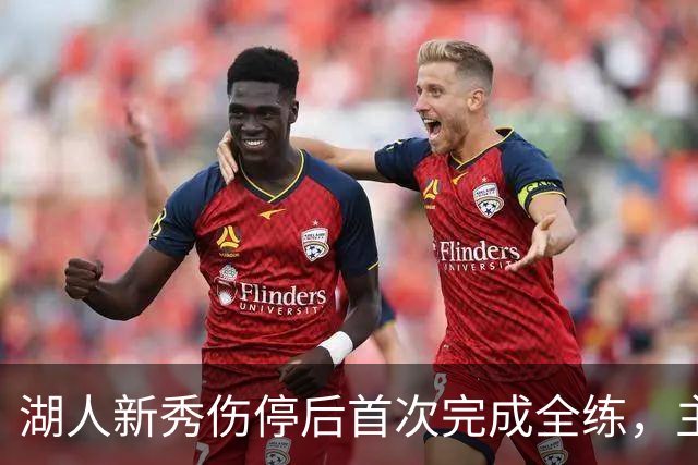 湖人新秀伤停后首次完成全练，主帅：这是重要一步