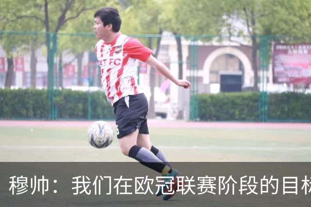 穆帅：我们在欧冠联赛阶段的目标是出线和进前八