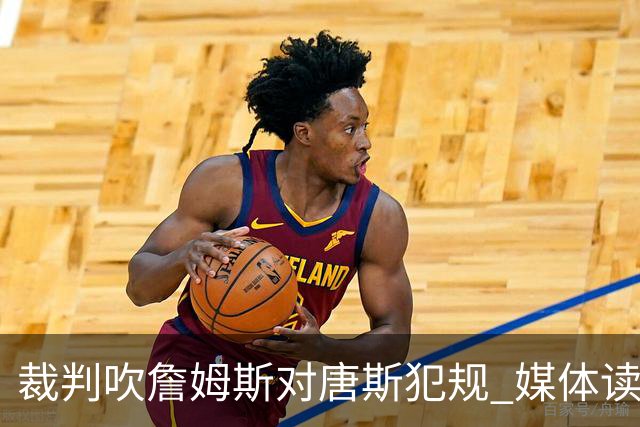 裁判吹詹姆斯对唐斯犯规 媒体读詹姆斯唇语：“吹他假摔啊艹”