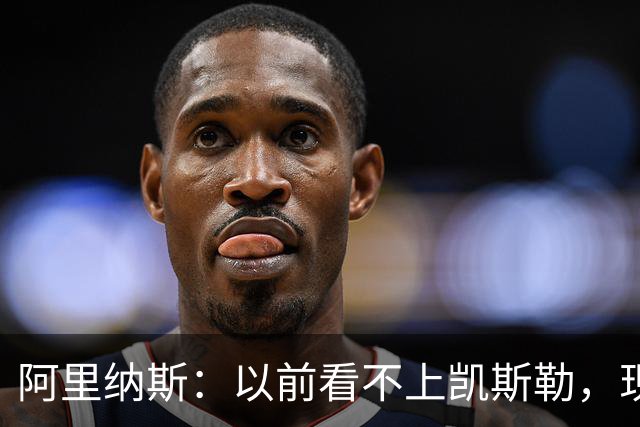 阿里纳斯：以前看不上凯斯勒，现在他是我们的第三巨头