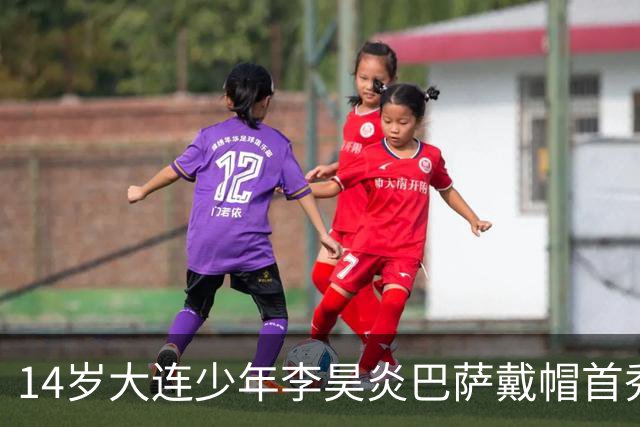 14岁大连少年李昊炎巴萨戴帽首秀，成青训史上首位中国球员