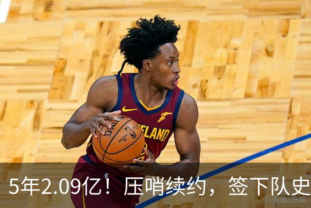5年2.09亿！压哨续约，签下队史最大合同！