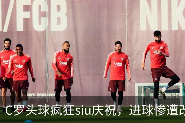 C罗头球疯狂siu庆祝，进球惨遭改判乌龙，为啥各方统计吵成一团